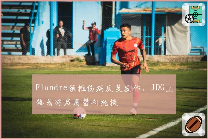 Flandre颈椎伤病反复发作,JDG上路或将启用替补轮换
