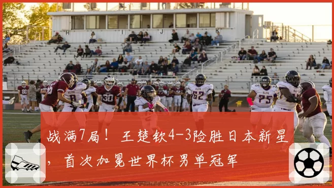 战满7局！王楚钦4-3险胜日本新星，首次加冕世界杯男单冠军