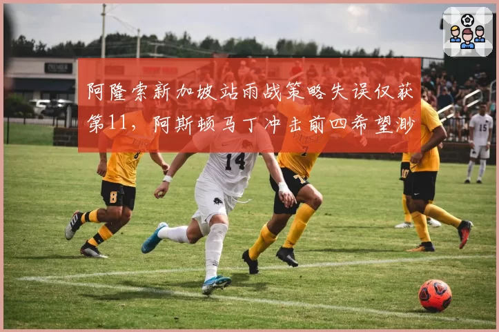 阿隆索新加坡站雨战策略失误仅获第11，阿斯顿马丁冲击前四希望渺茫