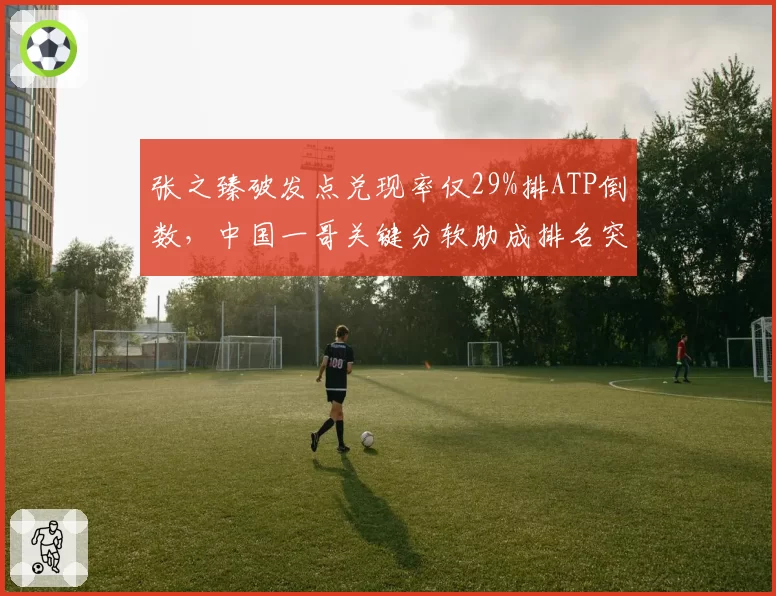 张之臻破发点兑现率仅29%排ATP倒数，中国一哥关键分软肋成排名突破最大瓶颈