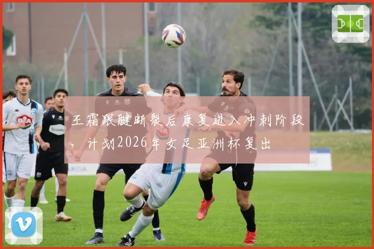 王霜跟腱断裂后康复进入冲刺阶段，计划2026年女足亚洲杯复出