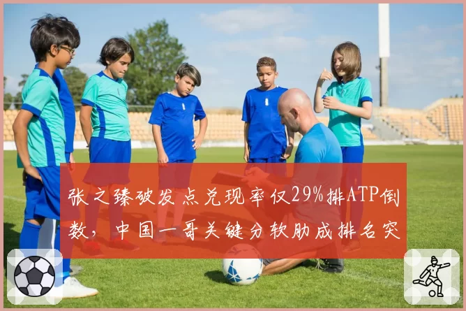 张之臻破发点兑现率仅29%排ATP倒数，中国一哥关键分软肋成排名突破最大瓶颈