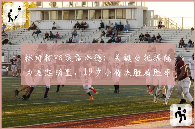 林诗栋vs莫雷加德：关键分把握能力差距明显，19岁小将决胜局胜率仅38%