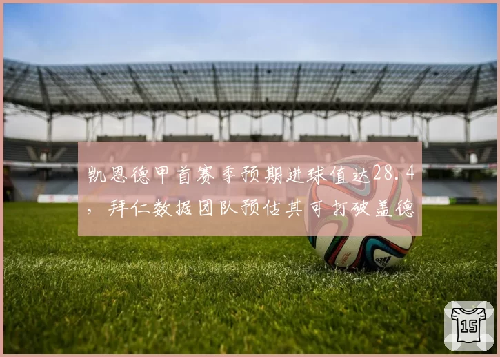 凯恩德甲首赛季预期进球值达28.4，拜仁数据团队预估其可打破盖德·穆勒纪录