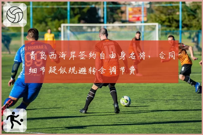 青岛西海岸签约自由身名将，合同细节疑似规避转会调节费
