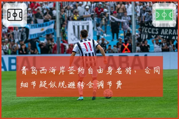 青岛西海岸签约自由身名将，合同细节疑似规避转会调节费