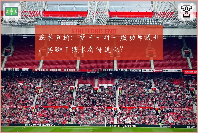 技术分析：萨卡一对一成功率提升，其脚下技术有何进化？