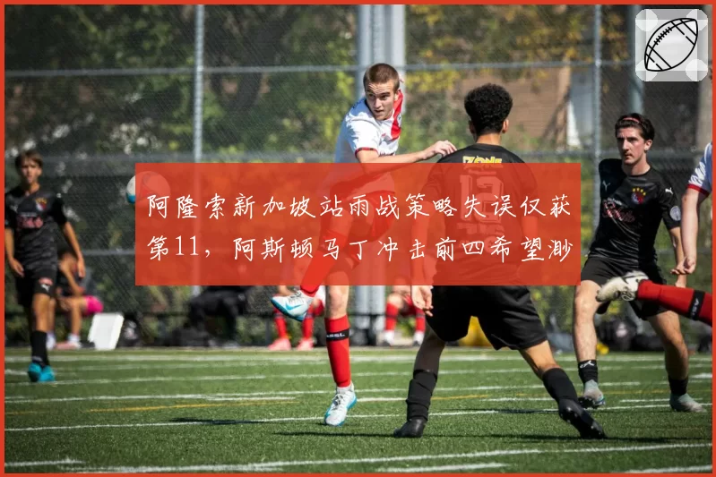 阿隆索新加坡站雨战策略失误仅获第11，阿斯顿马丁冲击前四希望渺茫