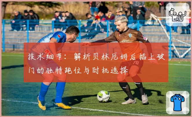 技术细节：解析贝林厄姆后插上破门的独特跑位与时机选择