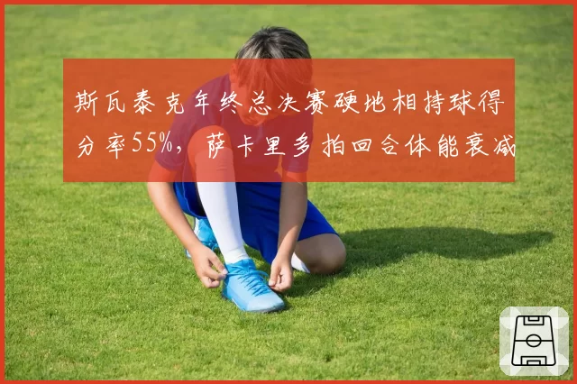 斯瓦泰克年终总决赛硬地相持球得分率55%,萨卡里多拍回合体能衰减达19%