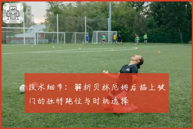 技术细节：解析贝林厄姆后插上破门的独特跑位与时机选择