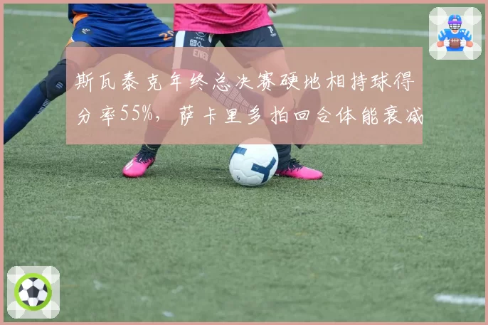 斯瓦泰克年终总决赛硬地相持球得分率55%,萨卡里多拍回合体能衰减达19%
