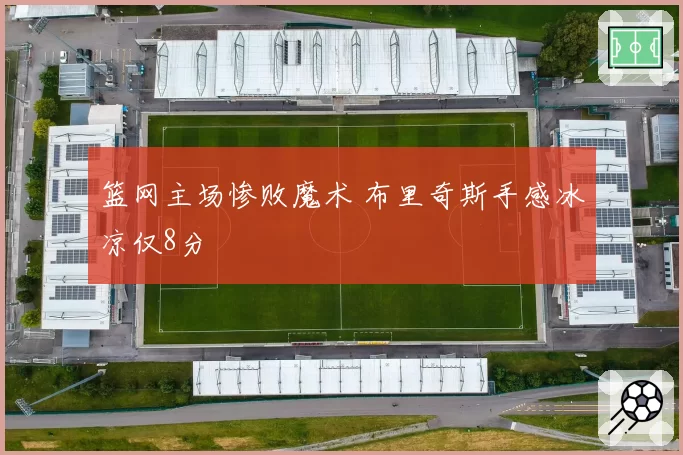 篮网主场惨败魔术 布里奇斯手感冰凉仅8分