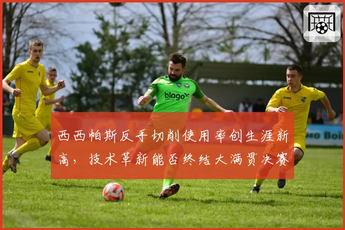 西西帕斯反手切削使用率创生涯新高,技术革新能否终结大满贯决赛连败?