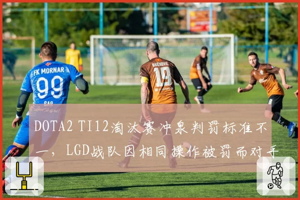 DOTA2 TI12淘汰赛冲泉判罚标准不一,LGD战队因相同操作被罚而对手未受罚