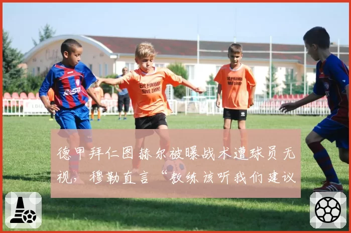 德甲拜仁图赫尔被曝战术遭球员无视,穆勒直言“教练该听我们建议”