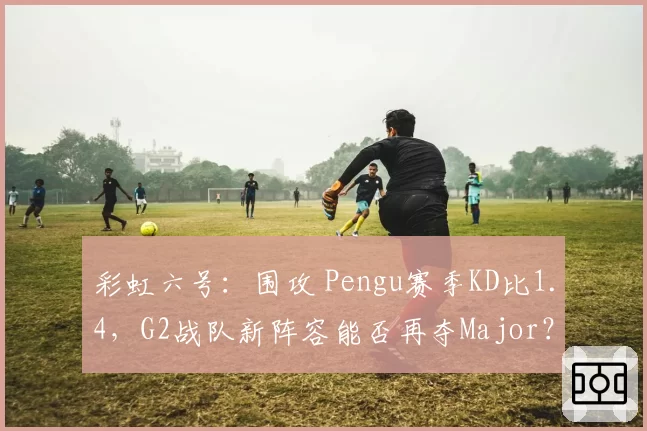 彩虹六号:围攻 Pengu赛季KD比1.4,G2战队新阵容能否再夺Major?