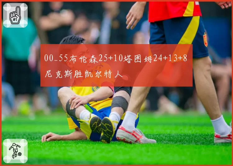 00_55布伦森25+10塔图姆24+13+8 尼克斯胜凯尔特人