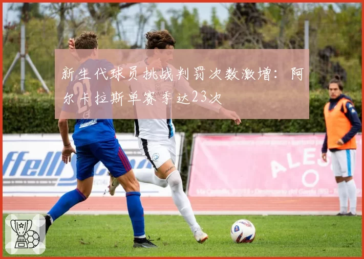 新生代球员挑战判罚次数激增：阿尔卡拉斯单赛季达23次