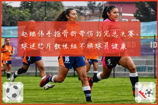 赵继伟手指骨折带伤打完总决赛,球迷怒斥教练组不顾球员健康