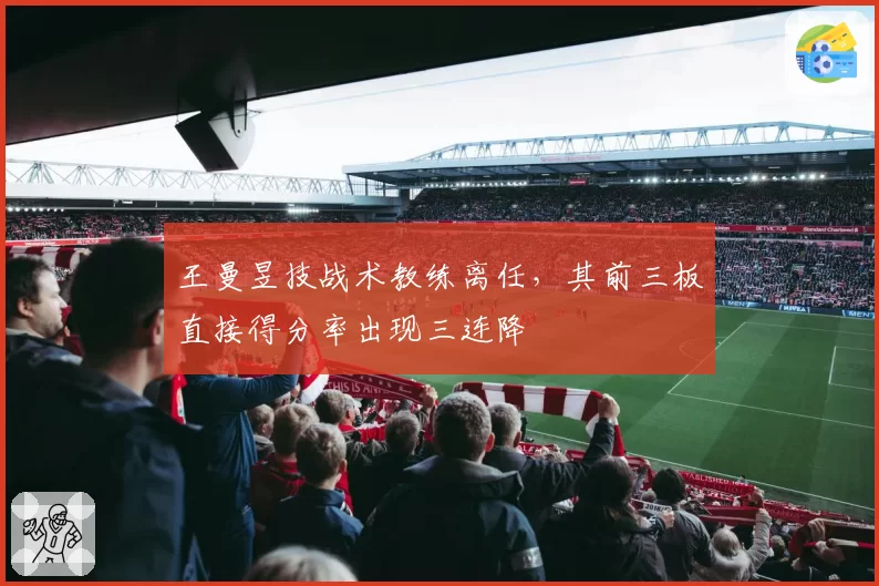 王曼昱技战术教练离任，其前三板直接得分率出现三连降