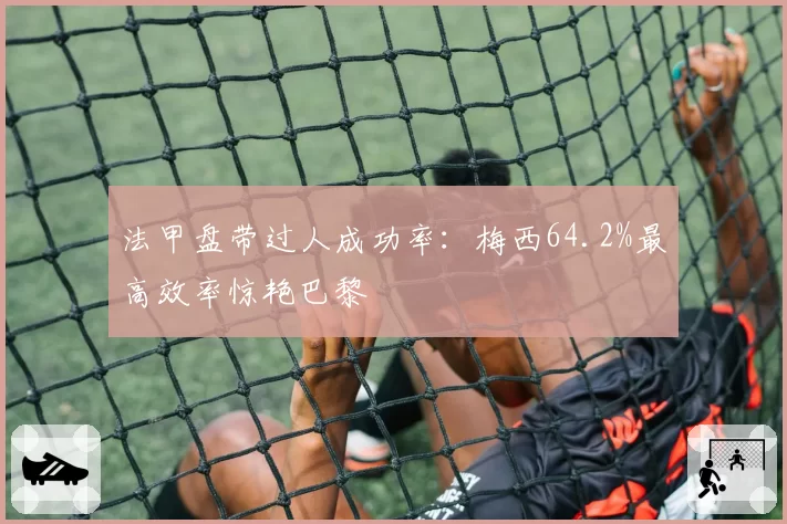 法甲盘带过人成功率:梅西64.2%最高效率惊艳巴黎