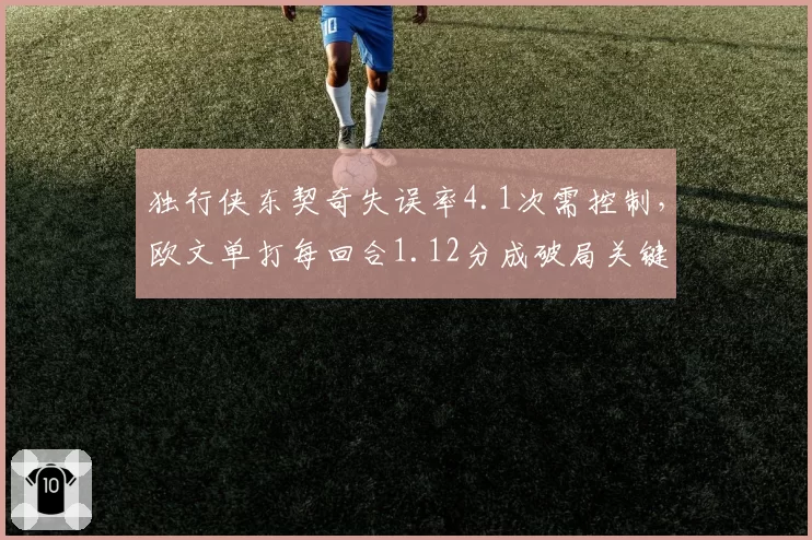 独行侠东契奇失误率4.1次需控制，欧文单打每回合1.12分成破局关键__br_
