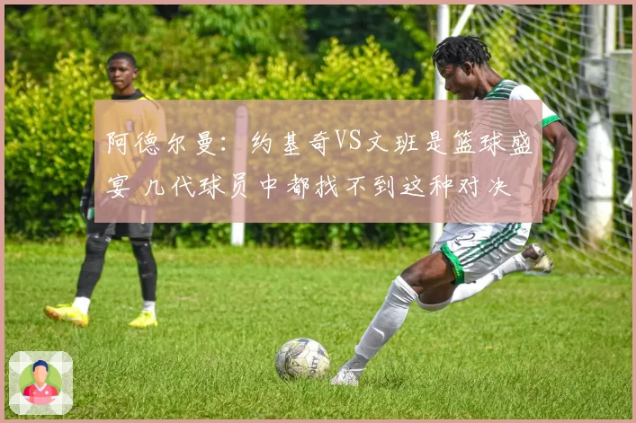 阿德尔曼:约基奇VS文班是篮球盛宴 几代球员中都找不到这种对决