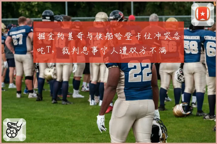 掘金约基奇与快船哈登卡位冲突各吃T，裁判息事宁人遭双方不满