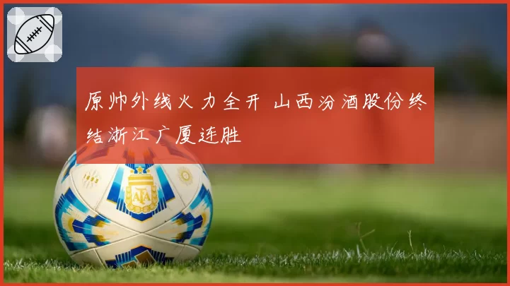 原帅外线火力全开 山西汾酒股份终结浙江广厦连胜