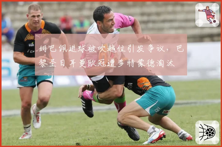 姆巴佩进球被吹越位引发争议，巴黎圣日耳曼欧冠遭多特蒙德淘汰