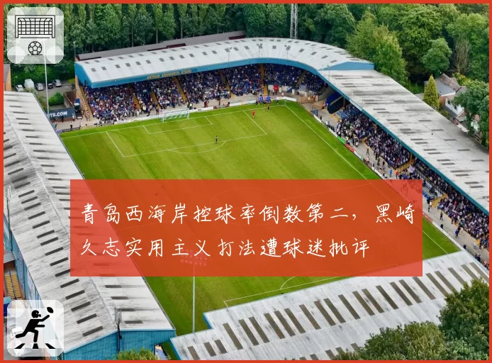 青岛西海岸控球率倒数第二,黑崎久志实用主义打法遭球迷批评