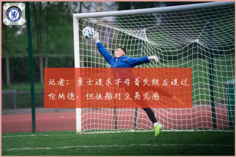 记者:勇士追求字母哥失败后追过伦纳德,但快船对交易无感