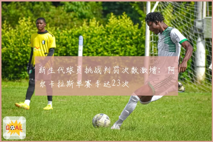 新生代球员挑战判罚次数激增：阿尔卡拉斯单赛季达23次