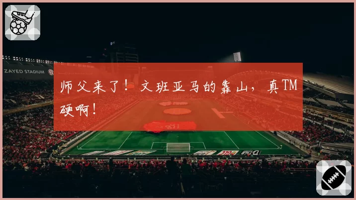 师父来了！文班亚马的靠山，真TM硬啊！