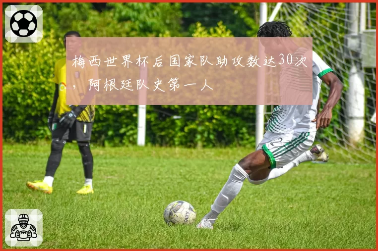 梅西世界杯后国家队助攻数达30次,阿根廷队史第一人