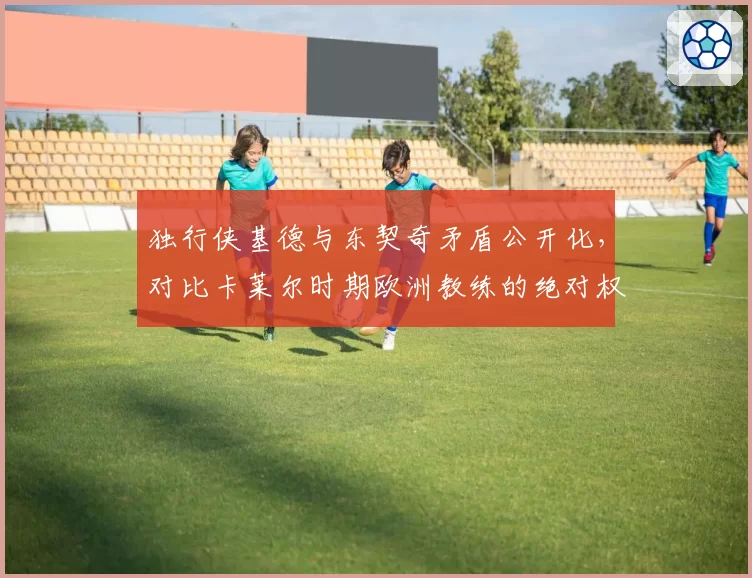 独行侠基德与东契奇矛盾公开化,对比卡莱尔时期欧洲教练的绝对权威管理