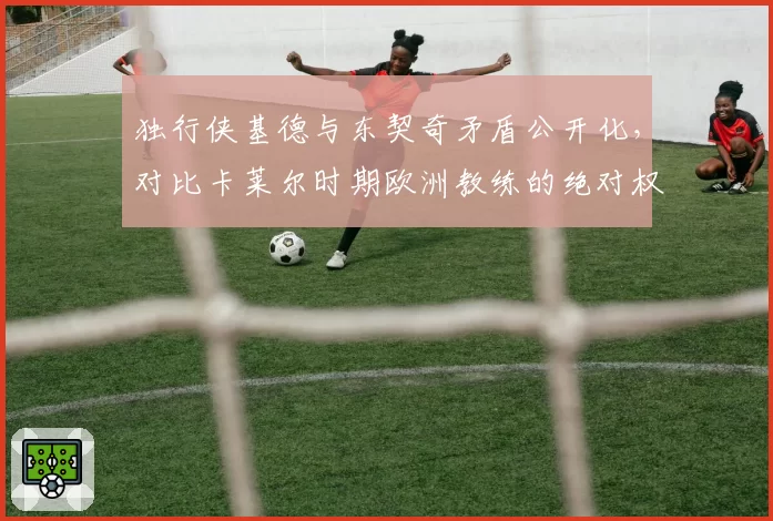 独行侠基德与东契奇矛盾公开化,对比卡莱尔时期欧洲教练的绝对权威管理