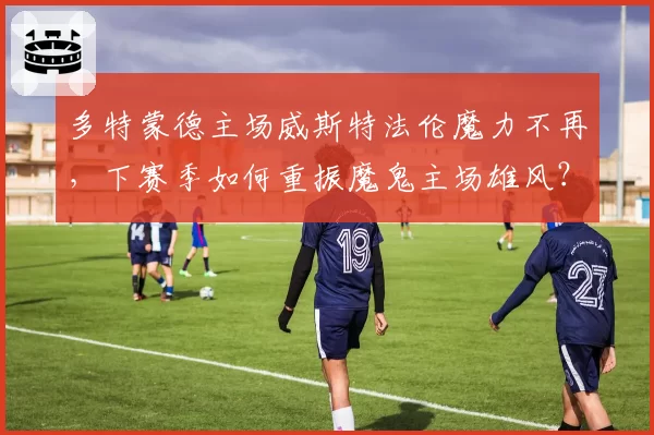 多特蒙德主场威斯特法伦魔力不再,下赛季如何重振魔鬼主场雄风?