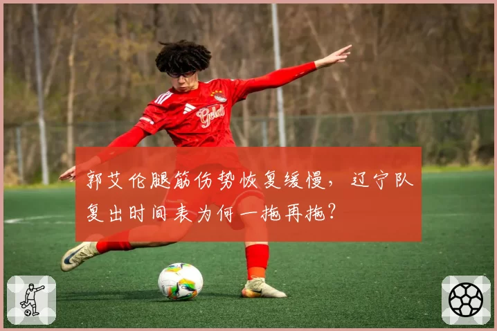 郭艾伦腿筋伤势恢复缓慢,辽宁队复出时间表为何一拖再拖?