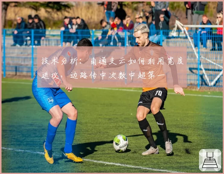 技术分析:南通支云如何利用宽度进攻,边路传中次数中超第一