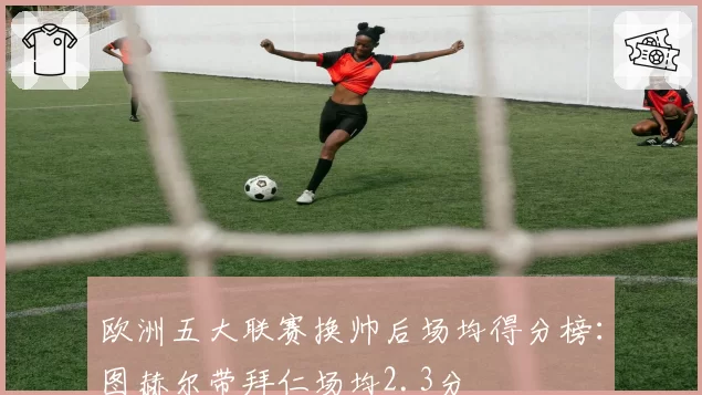 欧洲五大联赛换帅后场均得分榜：图赫尔带拜仁场均2.3分