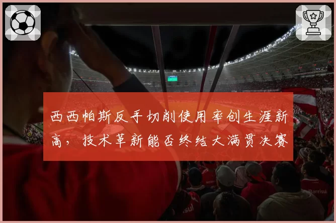 西西帕斯反手切削使用率创生涯新高,技术革新能否终结大满贯决赛连败?