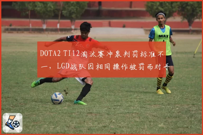 DOTA2 TI12淘汰赛冲泉判罚标准不一,LGD战队因相同操作被罚而对手未受罚