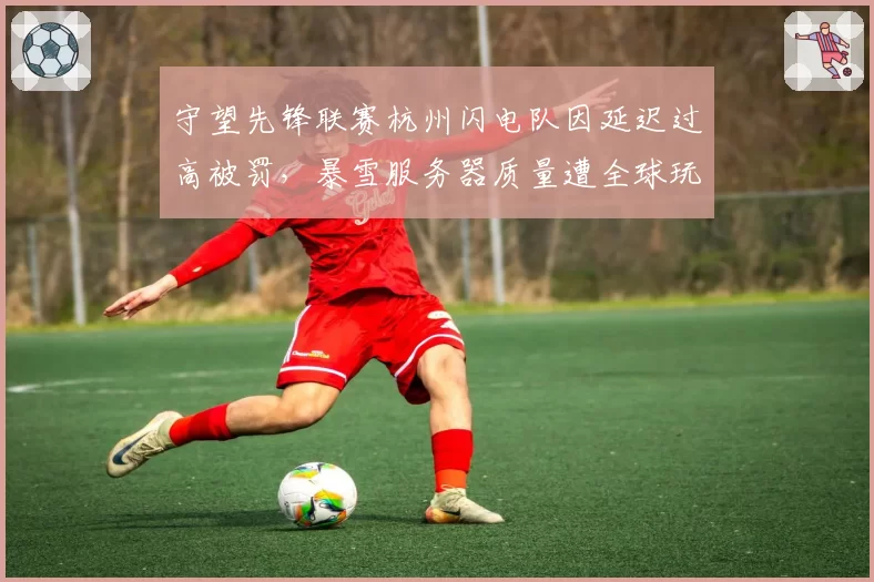 守望先锋联赛杭州闪电队因延迟过高被罚,暴雪服务器质量遭全球玩家声讨