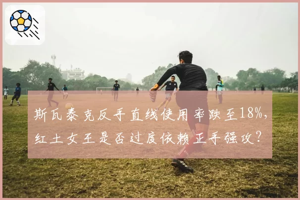 斯瓦泰克反手直线使用率跌至18%,红土女王是否过度依赖正手强攻?