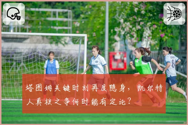 塔图姆关键时刻再度隐身，凯尔特人真核之争何时能有定论？