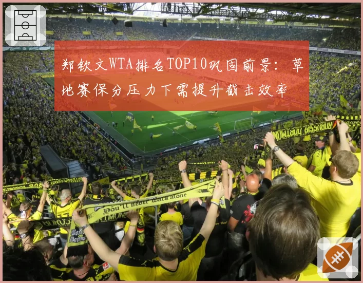 郑钦文WTA排名TOP10巩固前景:草地赛保分压力下需提升截击效率