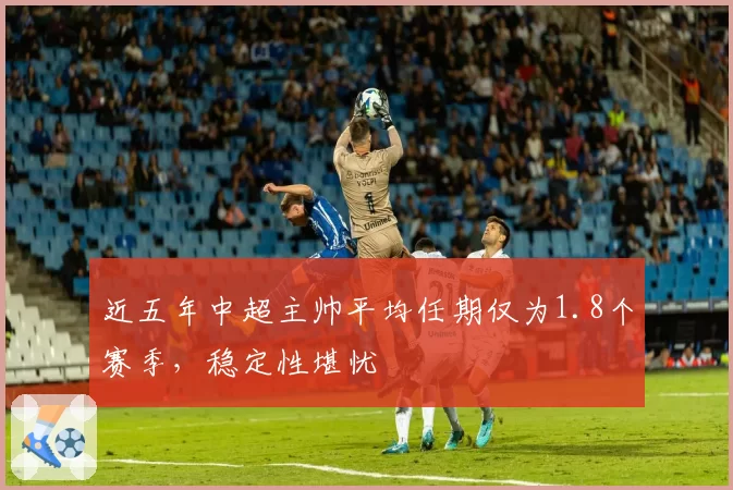 近五年中超主帅平均任期仅为1.8个赛季，稳定性堪忧