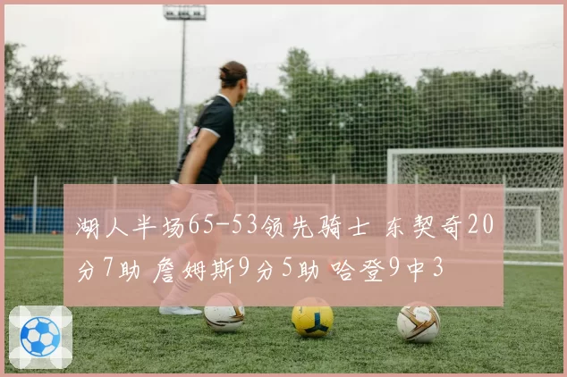 湖人半场65-53领先骑士 东契奇20分7助 詹姆斯9分5助 哈登9中3